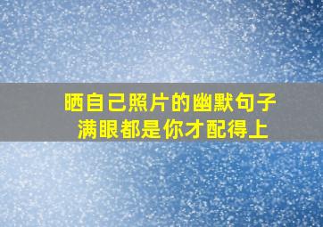 晒自己照片的幽默句子 满眼都是你才配得上